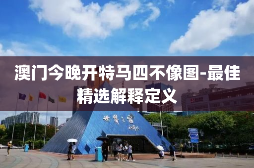 澳(ao)門今晚開特(te)馬(ma)四不(bu)像圖-最(zui)佳精(jing)選解釋定義(yi)