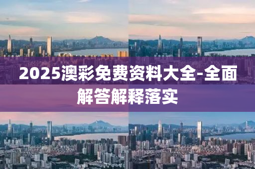 2025澳綵免(mian)費資(zi)料大(da)全-全(quan)麵解答(da)解釋落(luo)實