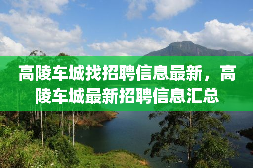 高陵(ling)車(che)城(cheng)找(zhao)招(zhao)聘信息(xi)最新(xin)，高(gao)陵(ling)車(che)城(cheng)最(zui)新招聘信息(xi)滙總(zong)