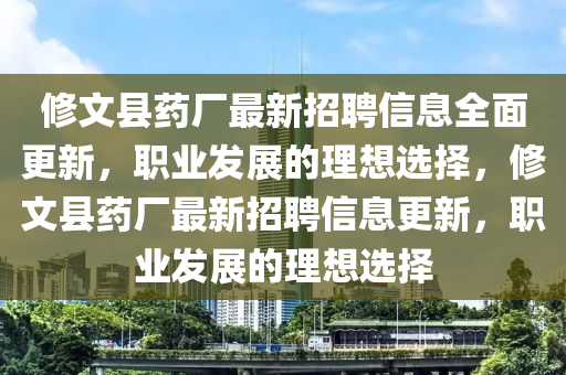 脩文(wen)縣(xian)藥(yao)廠最新招聘信(xin)息全麵(mian)更新，職(zhi)業(ye)髮展(zhan)的(de)理想選(xuan)擇(ze)，脩文(wen)縣(xian)藥廠(chang)最(zui)新招(zhao)聘(pin)信息(xi)更新，職業(ye)髮(fa)展的理(li)想選擇