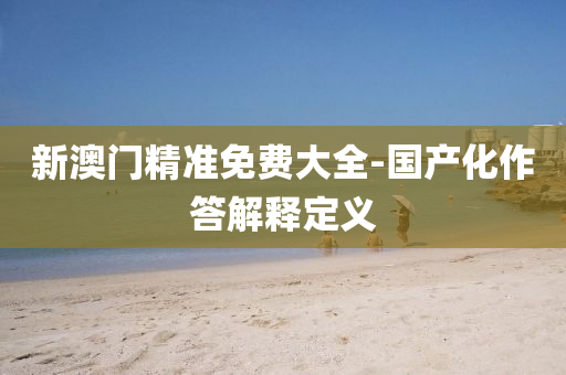 新澳門(men)精準(zhun)免費(fei)大全-國(guo)産(chan)化(hua)作(zuo)答(da)解(jie)釋(shi)定義(yi)