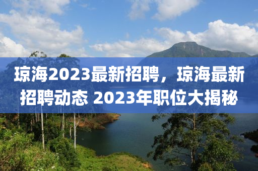 瓊海(hai)2023最新招聘，瓊(qiong)海(hai)最新招(zhao)聘(pin)動(dong)態(tai) 2023年(nian)職(zhi)位(wei)大(da)揭祕(mi)