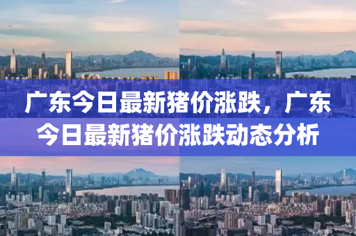 廣東今日最(zui)新豬價(jia)漲跌(die)，廣(guang)東(dong)今日(ri)最新(xin)豬價漲(zhang)跌動(dong)態分(fen)析(xi)
