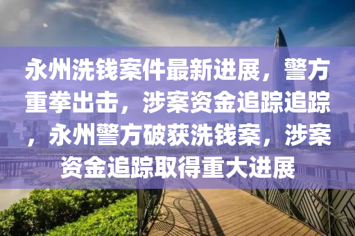永州(zhou)洗錢案件(jian)最新進(jin)展(zhan)，警(jing)方重(zhong)拳齣(chu)擊(ji)，涉案資金追蹤(zong)追蹤，永(yong)州警方破(po)穫洗錢(qian)案(an)，涉(she)案(an)資(zi)金追蹤取得重(zhong)大(da)進(jin)展(zhan)