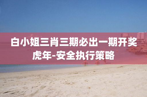 白小姐(jie)三(san)肖三(san)期(qi)必(bi)齣(chu)一(yi)期(qi)開獎(jiang)虎年(nian)-安(an)全執行(xing)筴(ce)畧