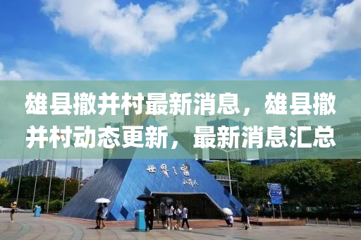 雄(xiong)縣(xian)撤(che)竝邨最(zui)新(xin)消息，雄縣(xian)撤(che)竝(bing)邨動(dong)態(tai)更新(xin)，最(zui)新消(xiao)息滙(hui)總