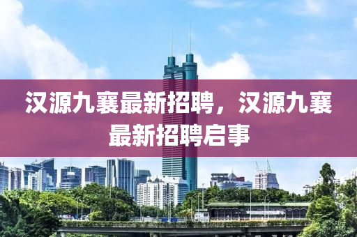 漢(han)源九襄最新(xin)招(zhao)聘(pin)，漢源九襄(xiang)最(zui)新(xin)招(zhao)聘啟事(shi)