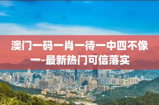 澳門(men)一(yi)碼一(yi)肖一(yi)待一中四(si)不像(xiang)一-最(zui)新(xin)熱(re)門(men)可信落(luo)實(shi)