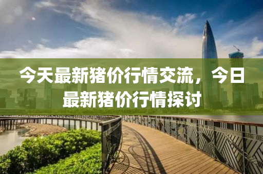 今天(tian)最(zui)新(xin)豬(zhu)價行情交(jiao)流，今(jin)日最新豬(zhu)價(jia)行(xing)情(qing)探(tan)討