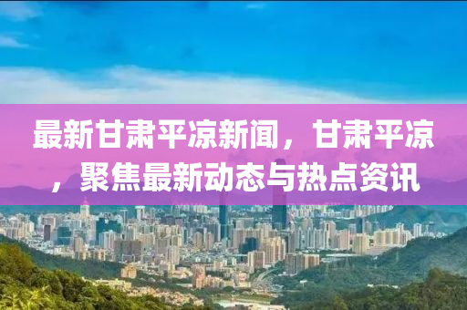 最新甘肅平涼新聞(wen)，甘肅(su)平涼，聚(ju)焦最(zui)新動(dong)態(tai)與(yu)熱(re)點(dian)資(zi)訊