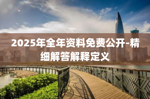 2025年(nian)全(quan)年(nian)資(zi)料免(mian)費公(gong)開(kai)-精(jing)細(xi)解(jie)答解釋定義