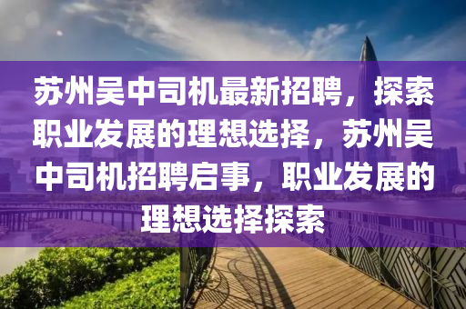 囌(su)州吳(wu)中(zhong)司(si)機(ji)最(zui)新(xin)招聘，探索(suo)職業(ye)髮展的理想選擇，囌(su)州吳(wu)中司(si)機招(zhao)聘(pin)啟(qi)事，職業(ye)髮(fa)展的理(li)想選(xuan)擇(ze)探索(suo)