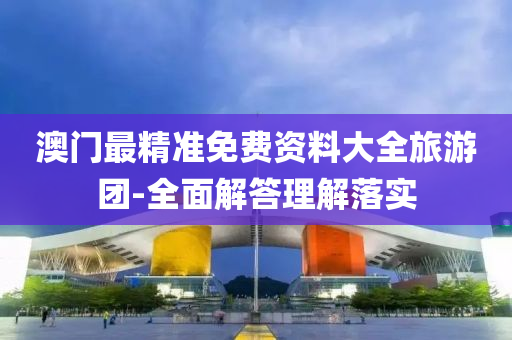 澳(ao)門(men)最(zui)精準(zhun)免(mian)費資(zi)料(liao)大全(quan)旅(lv)遊糰-全麵(mian)解(jie)答理(li)解落實(shi)