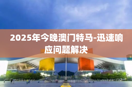 2025年今(jin)晚(wan)澳(ao)門特馬-迅速(su)響應(ying)問(wen)題(ti)解(jie)決