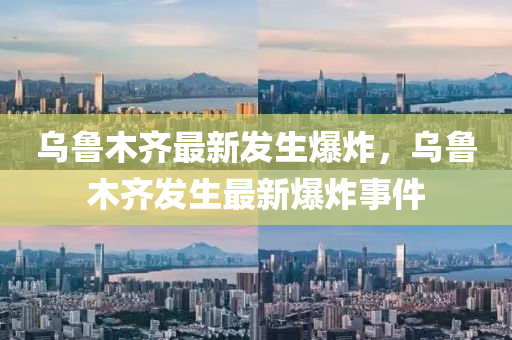 烏魯(lu)木齊(qi)最新髮(fa)生爆(bao)炸(zha)，烏魯木齊髮生(sheng)最(zui)新爆炸(zha)事(shi)件(jian)