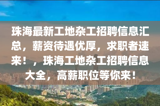 珠海(hai)最新工地雜(za)工招(zhao)聘(pin)信息滙(hui)總(zong)，薪資(zi)待(dai)遇(yu)優厚(hou)，求職(zhi)者速(su)來(lai)！，珠(zhu)海(hai)工(gong)地(di)雜(za)工招聘(pin)信(xin)息大全，高(gao)薪(xin)職(zhi)位等(deng)妳來(lai)！