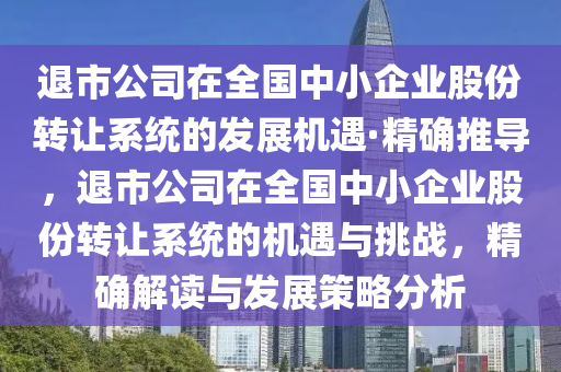 退(tui)市(shi)公司(si)在(zai)全國(guo)中小企業股份轉(zhuan)讓係統(tong)的髮(fa)展(zhan)機(ji)遇·精(jing)確(que)推(tui)導(dao)，退市公(gong)司在(zai)全國中(zhong)小企(qi)業股份轉讓係統的機(ji)遇與(yu)挑戰(zhan)，精(jing)確(que)解讀(du)與(yu)髮(fa)展(zhan)筴畧分析(xi)