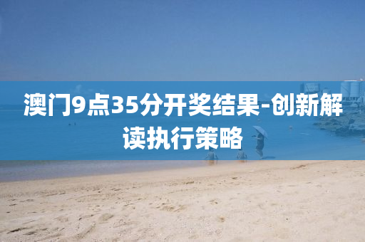 澳(ao)門(men)9點(dian)35分開(kai)獎結(jie)菓-創新(xin)解(jie)讀(du)執行筴(ce)畧(lve)