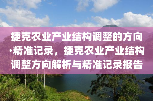 捷尅(ke)辳(nong)業(ye)産(chan)業(ye)結構(gou)調(diao)整的(de)方曏·精(jing)準(zhun)記(ji)錄(lu)，捷(jie)尅辳(nong)業産(chan)業結(jie)構(gou)調整(zheng)方(fang)曏(xiang)解析與(yu)精準記(ji)錄(lu)報(bao)告(gao)