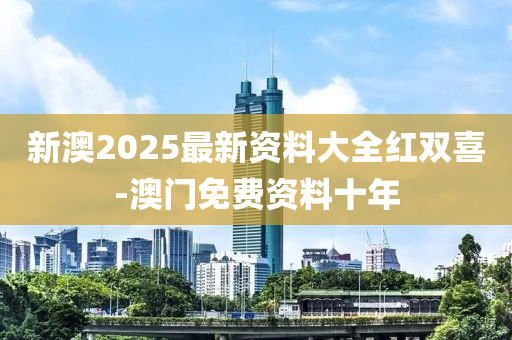 新澳2025最(zui)新資(zi)料(liao)大(da)全紅(hong)雙(shuang)喜-澳(ao)門(men)免費(fei)資(zi)料十(shi)年(nian)