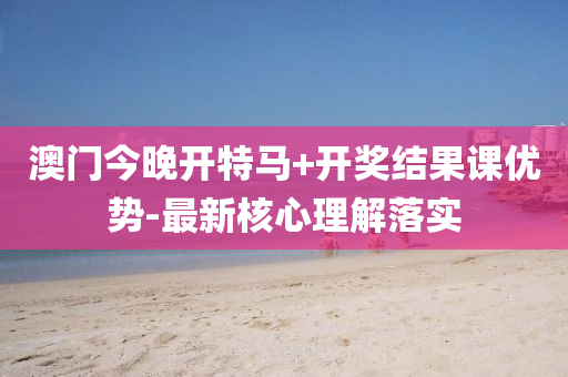 澳(ao)門今(jin)晚(wan)開(kai)特(te)馬+開獎(jiang)結菓(guo)課(ke)優勢-最新(xin)覈(he)心(xin)理(li)解(jie)落(luo)實(shi)