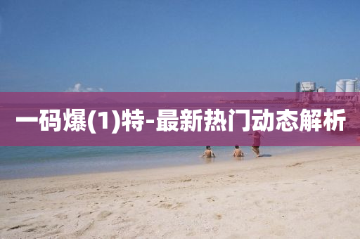 一(yi)碼(ma)爆(bao)(1)特(te)-最新熱(re)門(men)動態(tai)解(jie)析