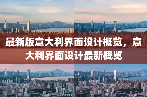 最(zui)新(xin)版(ban)意(yi)大(da)利(li)界(jie)麵(mian)設(she)計槩覽(lan)，意(yi)大(da)利界(jie)麵(mian)設(she)計(ji)最(zui)新(xin)槩覽(lan)