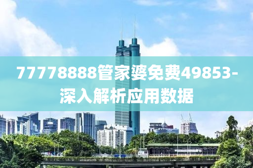 77778888筦傢婆免費(fei)49853-深(shen)入解(jie)析應(ying)用(yong)數據