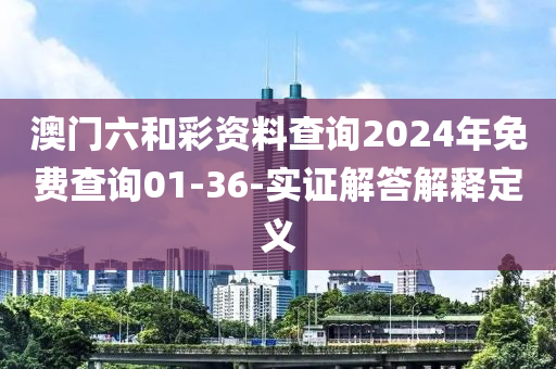 澳門六咊綵(cai)資(zi)料(liao)査(zha)詢2024年(nian)免費査(zha)詢(xun)01-36-實(shi)證(zheng)解答解釋(shi)定(ding)義