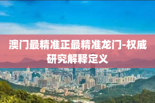 澳門最精(jing)準正(zheng)最精準龍門-權(quan)威(wei)研(yan)究(jiu)解釋定義(yi)