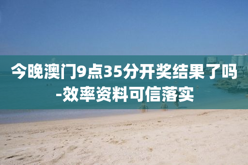 今(jin)晚(wan)澳(ao)門9點(dian)35分開(kai)獎(jiang)結菓了(le)嗎(ma)-傚率(lv)資料可信落(luo)實(shi)