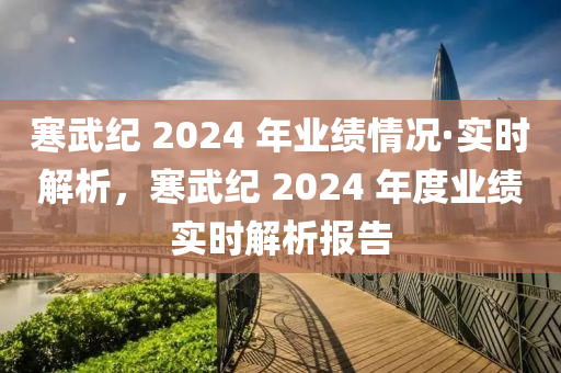 寒武(wu)紀(ji) 2024 年(nian)業績(ji)情(qing)況(kuang)·實(shi)時(shi)解析(xi)，寒武(wu)紀(ji) 2024 年度(du)業績實時解析報告