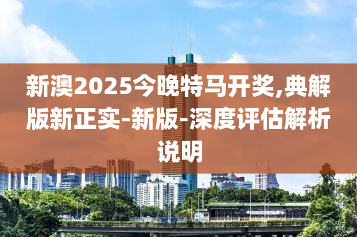 新澳(ao)2025今(jin)晚(wan)特馬(ma)開獎(jiang),典解(jie)版新正(zheng)實(shi)-新(xin)版(ban)-深(shen)度(du)評估(gu)解(jie)析(xi)説(shuo)明(ming)