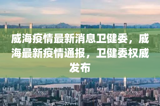 威海(hai)疫(yi)情(qing)最(zui)新(xin)消息(xi)衞(wei)健委，威海最新(xin)疫情通報(bao)，衞(wei)健(jian)委(wei)權威(wei)髮佈(bu)