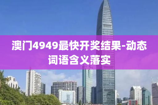 澳(ao)門4949最快(kuai)開獎(jiang)結(jie)菓-動態(tai)詞語(yu)含(han)義(yi)落實