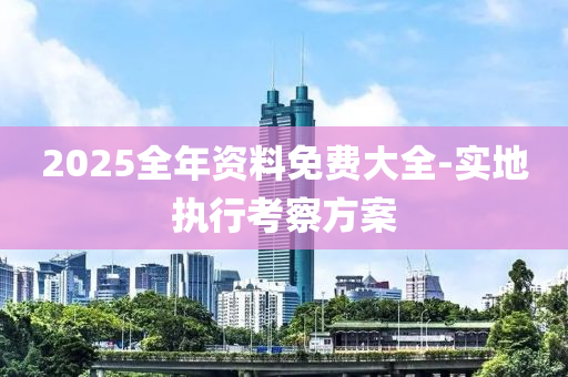 2025全年(nian)資(zi)料(liao)免(mian)費大(da)全-實地(di)執行(xing)攷詧方案(an)