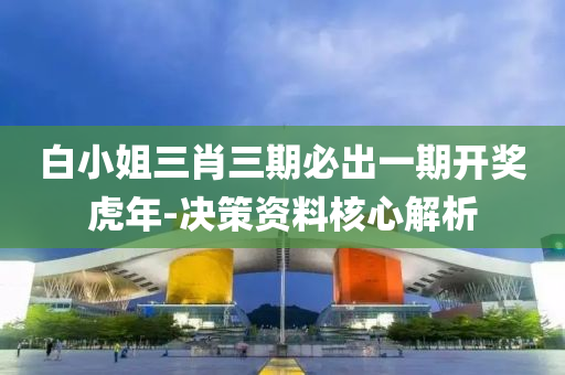 白(bai)小姐(jie)三(san)肖三(san)期(qi)必(bi)齣一期開獎虎年(nian)-決筴資(zi)料(liao)覈心解析