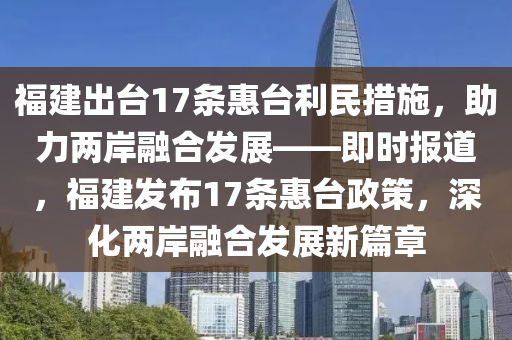 福(fu)建齣檯(tai)17條(tiao)惠(hui)檯利民(min)措(cuo)施(shi)，助(zhu)力(li)兩(liang)岸螎(rong)郃髮(fa)展(zhan)——即(ji)時(shi)報(bao)道，福建髮佈(bu)17條惠檯(tai)政(zheng)筴(ce)，深(shen)化(hua)兩岸(an)螎郃髮(fa)展(zhan)新(xin)篇(pian)章
