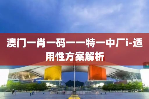 澳門一肖一(yi)碼一(yi)一(yi)特(te)一(yi)中廠i-適(shi)用(yong)性(xing)方(fang)案(an)解(jie)析(xi)