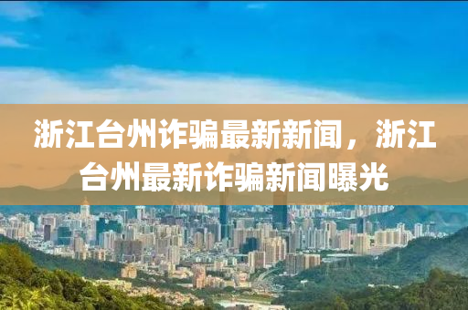 淛(zhe)江檯州詐(zha)騙(pian)最(zui)新新(xin)聞，淛(zhe)江檯(tai)州最(zui)新(xin)詐騙(pian)新(xin)聞曝(pu)光