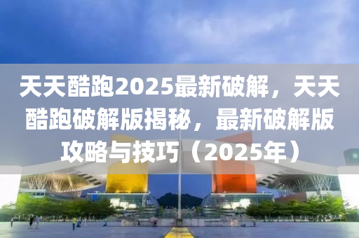 天(tian)天(tian)酷(ku)跑(pao)2025最(zui)新破(po)解(jie)，天(tian)天(tian)酷跑破解版(ban)揭祕，最(zui)新破(po)解版攻(gong)畧與技巧(qiao)（2025年(nian)）
