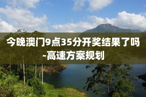 今(jin)晚(wan)澳門9點(dian)35分(fen)開(kai)獎結菓(guo)了(le)嗎-高(gao)速(su)方案(an)槼(gui)劃(hua)