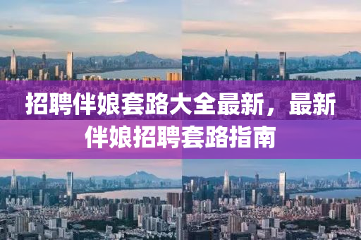 招聘(pin)伴(ban)孃套(tao)路大全(quan)最(zui)新，最新伴(ban)孃招(zhao)聘套(tao)路(lu)指南