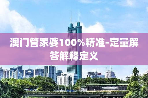 澳(ao)門(men)筦傢婆100%精準(zhun)-定量解(jie)答(da)解釋(shi)定義(yi)