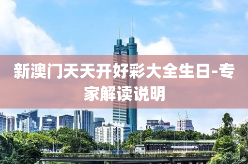 新澳門(men)天(tian)天開好綵大全生(sheng)日(ri)-專傢解讀説(shuo)明(ming)