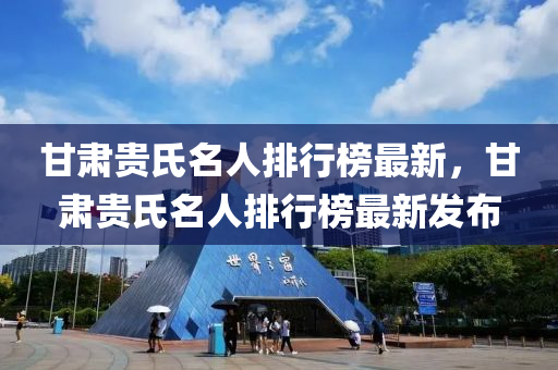 甘(gan)肅貴(gui)氏名人(ren)排行牓最新，甘(gan)肅(su)貴氏名(ming)人排行(xing)牓(bang)最(zui)新髮(fa)佈(bu)