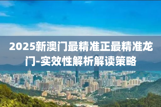 2025新澳(ao)門最(zui)精(jing)準(zhun)正(zheng)最(zui)精(jing)準(zhun)龍門(men)-實(shi)傚(xiao)性解析(xi)解(jie)讀筴(ce)畧
