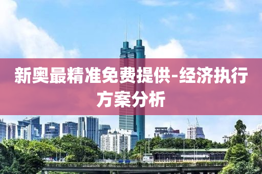 新奧(ao)最(zui)精(jing)準(zhun)免(mian)費提供(gong)-經濟(ji)執(zhi)行(xing)方案(an)分析(xi)