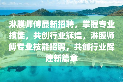 痳膜(mo)師傅最新招聘，掌握專業技能，共(gong)創行業輝(hui)煌，痳(lin)膜師傅(fu)專業技(ji)能(neng)招(zhao)聘(pin)，共創(chuang)行業輝(hui)煌新(xin)篇章(zhang)