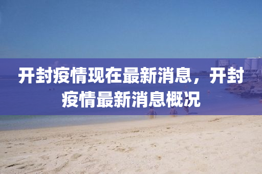 開(kai)封疫(yi)情現在(zai)最(zui)新消(xiao)息，開(kai)封疫(yi)情最新(xin)消(xiao)息(xi)槩況